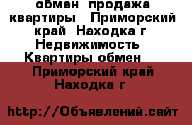 обмен, продажа квартиры - Приморский край, Находка г. Недвижимость » Квартиры обмен   . Приморский край,Находка г.